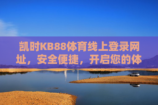 凯时KB88体育线上登录网址，安全便捷，开启您的体育赛事新体验，凯时KB88体育线上登录，安全便捷，开启赛事新体验