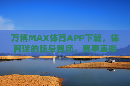 万博MAX体育APP下载，体育迷的随身赛场，赛事直播与互动一站式体验，万博MAX体育APP，体育迷的随身赛场，直播互动一站式体验