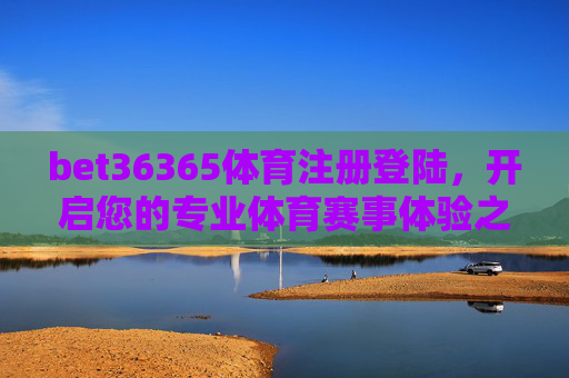bet36365体育注册登陆，开启您的专业体育赛事体验之旅，bet36365体育注册登陆，开启专业体育赛事体验之旅