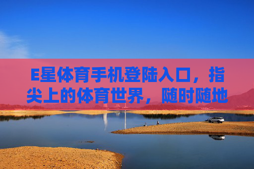 E星体育手机登陆入口,指尖上的体育世界,随时随地畅享赛事激情,E星体育手机入口,指尖畅享赛事激情 E星体育手机登陆入口,指尖上的体育世界,随时随地畅享赛事激情,E星体育手机入口,指尖畅享赛事激情