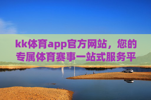 kk体育app官方网站，您的专属体育赛事一站式服务平台，kk体育app，专属体育赛事一站式服务平台