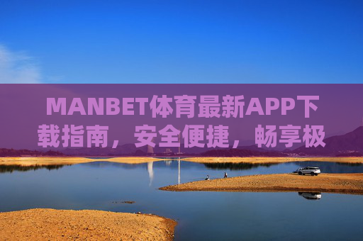 MANBET体育最新APP下载指南，安全便捷，畅享极致体育赛事体验