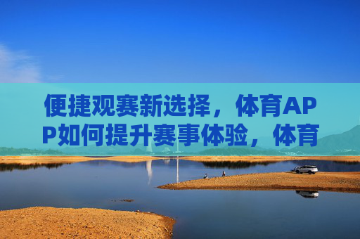 便捷观赛新选择,体育APP如何提升赛事体验,体育APP,便捷观赛,体验升级 便捷观赛新选择,体育APP如何提升赛事体验,体育APP,便捷观赛,体验升级