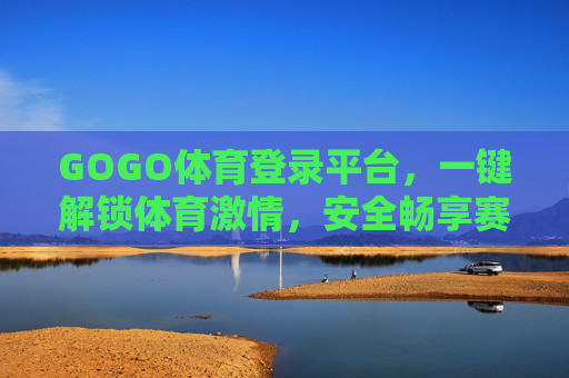 GOGO体育登录平台，一键解锁体育激情，安全畅享赛事新体验，GOGO体育，一键解锁体育激情，安全畅享赛事新体验