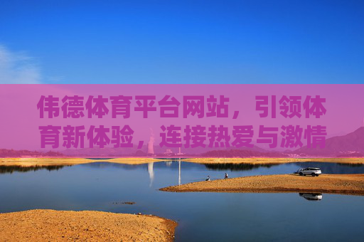伟德体育平台网站，引领体育新体验，连接热爱与激情，伟德体育，引领体育新体验，连接热爱与激情