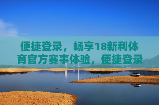 便捷登录,畅享18新利体育官方赛事体验,便捷登录,畅享18新利体育官方赛事 便捷登录,畅享18新利体育官方赛事体验,便捷登录,畅享18新利体育官方赛事