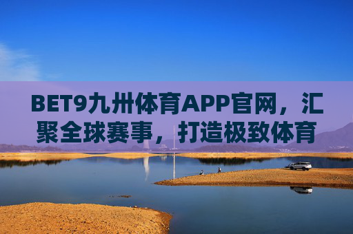 BET9九卅体育APP官网,汇聚全球赛事,打造极致体育互动新体验 BET9九卅体育APP官网,汇聚全球赛事,打造极致体育互动新体验