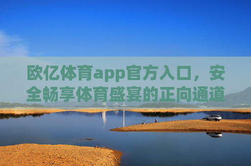 欧亿体育app官方入口，安全畅享体育盛宴的正向通道，欧亿体育app官方入口，安全畅享体育盛宴的正向通道
