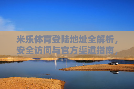 米乐体育登陆地址全解析，安全访问与官方渠道指南，米乐体育登陆地址全解析，安全访问与官方渠道指南