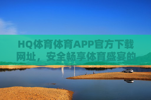 HQ体育体育APP官方下载网址,安全畅享体育盛宴的可靠入口,HQ体育APP官方下载,安全畅享体育盛宴的可靠入口 HQ体育体育APP官方下载网址,安全畅享体育盛宴的可靠入口,HQ体育APP官方下载,安全畅享体育盛宴的可靠入口