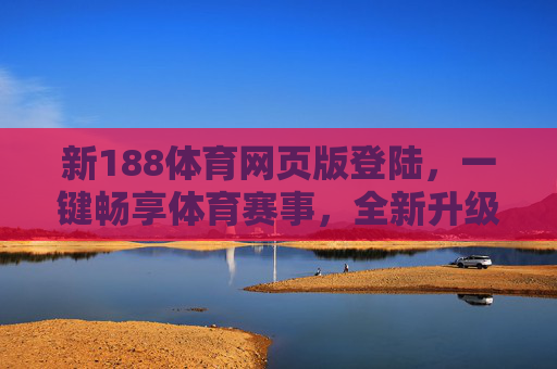 新188体育网页版登陆，一键畅享体育赛事，全新升级体验更便捷，新188体育网页版登陆，一键畅享赛事，升级体验更便捷