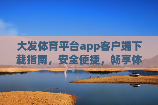 大发体育平台app客户端下载指南，安全便捷，畅享体育激情，大发体育平台app下载指南，安全便捷，畅享体育激情