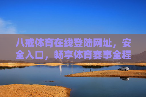 八戒体育在线登陆网址，安全入口，畅享体育赛事全程直播，八戒体育安全入口，畅享体育赛事全程直播