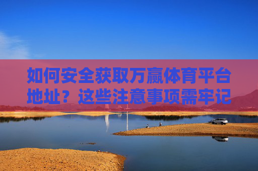 如何安全获取万赢体育平台地址？这些注意事项需牢记，安全获取万赢体育平台地址，注意事项需牢记