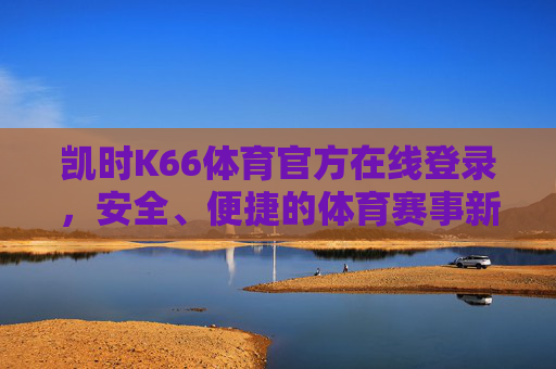 凯时K66体育官方在线登录，安全、便捷的体育赛事新体验，凯时K66体育官方登录，安全便捷的体育赛事新体验