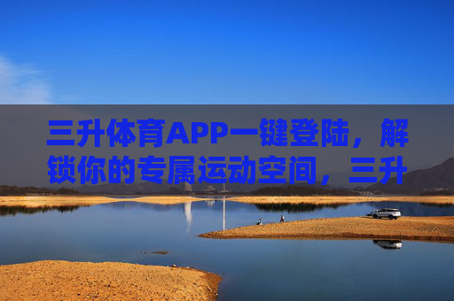 三升体育APP一键登陆，解锁你的专属运动空间，三升体育APP一键登陆，解锁专属运动空间