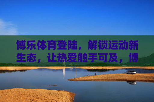 博乐体育登陆，解锁运动新生态，让热爱触手可及，博乐体育登陆，解锁运动新生态，热爱触手可及