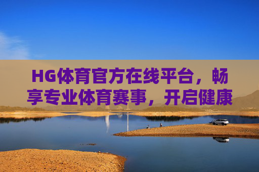 HG体育官方在线平台,畅享专业体育赛事,开启健康活力新生活,HG体育官方平台,畅享专业赛事,开启活力生活 HG体育官方在线平台,畅享专业体育赛事,开启健康活力新生活,HG体育官方平台,畅享专业赛事,开启活力生活