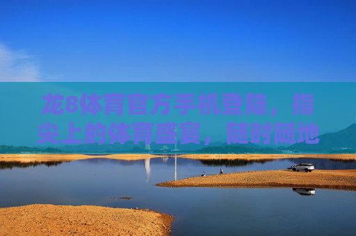 龙8体育官方手机登陆，指尖上的体育盛宴，随时随地的激情主场，龙8体育官方手机登陆，指尖体育盛宴，随时激情主场