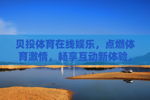 贝投体育在线娱乐，点燃体育激情，畅享互动新体验，贝投体育，点燃激情，畅享互动新体验