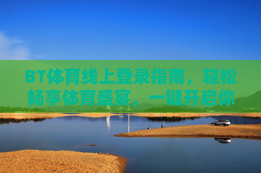 BT体育线上登录指南,轻松畅享体育盛宴,一键开启你的观赛之旅,BT体育线上登录,一键开启观赛盛宴之旅 BT体育线上登录指南,轻松畅享体育盛宴,一键开启你的观赛之旅,BT体育线上登录,一键开启观赛盛宴之旅