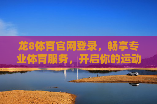 龙8体育官网登录，畅享专业体育服务，开启你的运动之旅，龙8体育官网登录，畅享专业体育服务，开启运动之旅