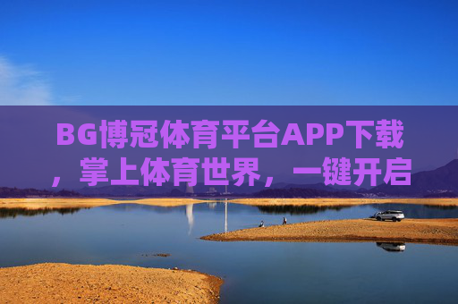 BG博冠体育平台APP下载，掌上体育世界，一键开启精彩，BG博冠体育APP下载，掌上体育世界，一键开启精彩
