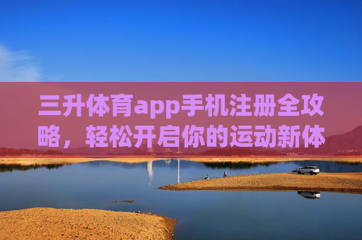三升体育app手机注册全攻略，轻松开启你的运动新体验，三升体育app手机注册全攻略，轻松开启运动新体验