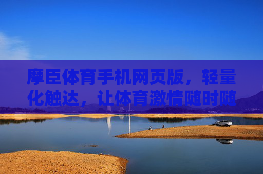 摩臣体育手机网页版，轻量化触达，让体育激情随时随地掌握，摩臣体育手机网页版，轻量化触达，随时随地掌握体育激情