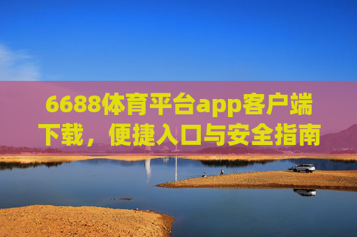6688体育平台app客户端下载，便捷入口与安全指南，畅享体育激情，6688体育平台APP下载，便捷入口与安全指南，畅享体育激情