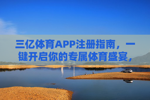 三亿体育APP注册指南，一键开启你的专属体育盛宴，三亿体育APP注册指南，一键开启专属体育盛宴