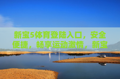 新宝5体育登陆入口，安全便捷，畅享运动激情，新宝5体育安全便捷登陆入口，畅享运动激情