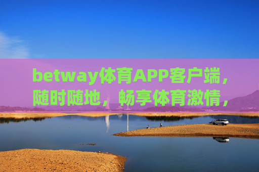 betway体育APP客户端，随时随地，畅享体育激情，betway体育APP，随时随地畅享体育激情