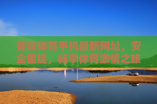 德赢体育手机最新网址，安全便捷，畅享体育激情之旅，德赢体育手机最新网址，安全便捷，畅享体育激情之旅