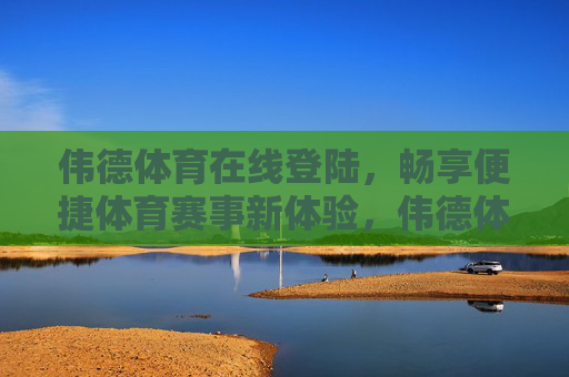 伟德体育在线登陆，畅享便捷体育赛事新体验，伟德体育在线登陆，畅享便捷体育赛事新体验