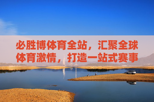 必胜博体育全站，汇聚全球体育激情，打造一站式赛事体验平台，必胜博体育全站，汇聚全球体育激情，打造一站式赛事体验平台