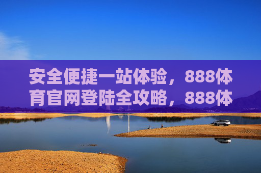 安全便捷一站体验，888体育官网登陆全攻略，888体育官网登陆全攻略，安全便捷一站体验