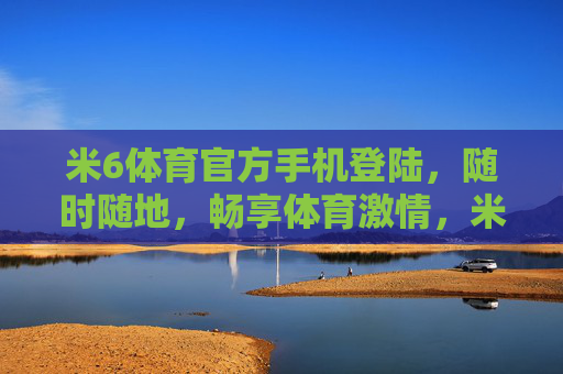 米6体育官方手机登陆，随时随地，畅享体育激情，米6体育官方手机登陆，随时随地畅享体育激情