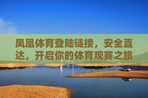 凤凰体育登陆链接，安全直达，开启你的体育观赛之旅