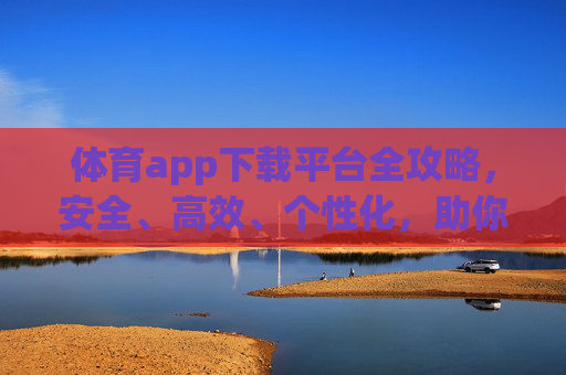体育app下载平台全攻略，安全、高效、个性化，助你畅享体育激情，体育app下载平台全攻略，安全高效个性化，畅享体育激情