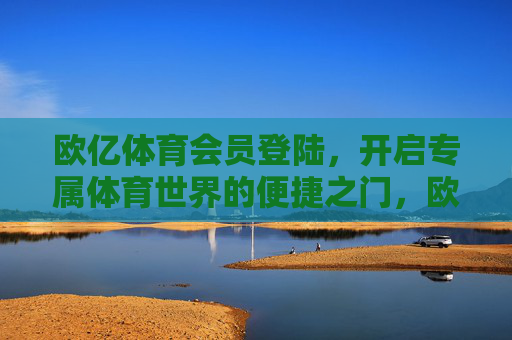 欧亿体育会员登陆，开启专属体育世界的便捷之门，欧亿体育会员登陆，专属体育世界的便捷之门