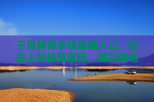千赢体育手机登陆入口，指尖上的体育激情，随时随地畅享赛场，千赢体育手机入口，指尖畅享赛场激情