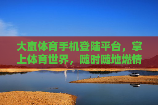 大嬴体育手机登陆平台,掌上体育世界,随时随地燃情赛场,大嬴体育掌上赛场,随时随地燃情 大嬴体育手机登陆平台,掌上体育世界,随时随地燃情赛场,大嬴体育掌上赛场,随时随地燃情