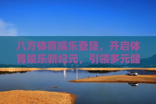 八方体育娱乐登陆，开启体育娱乐新纪元，引领多元健康新生活，八方体育娱乐登陆 开启多元健康新纪元
