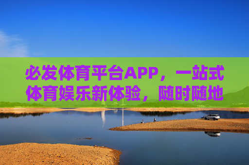 必发体育平台APP，一站式体育娱乐新体验，随时随地畅享赛事激情，必发体育平台APP，一站式体育娱乐新体验，随时随地畅享赛事激情