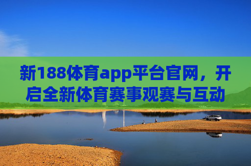 新188体育app平台官网，开启全新体育赛事观赛与互动体验
