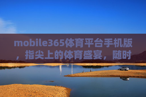 mobile365体育平台手机版，指尖上的体育盛宴，随时随地畅享激情，mobile365手机版，指尖上的体育盛宴