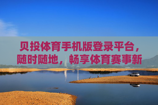 贝投体育手机版登录平台，随时随地，畅享体育赛事新体验，贝投体育手机版，随时随地畅享体育赛事新体验