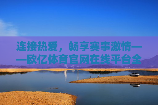 连接热爱,畅享赛事激情——欧亿体育官网在线平台全面解析,欧亿体育官网在线平台,连接热爱,畅享赛事激情全面解析 连接热爱,畅享赛事激情——欧亿体育官网在线平台全面解析,欧亿体育官网在线平台,连接热爱,畅享赛事激情全面解析