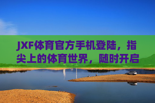 JXF体育官方手机登陆，指尖上的体育世界，随时开启你的热爱，JXF体育官方手机登陆，指尖随时开启你的热爱
